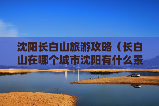 沈阳长白山旅游攻略（长白山在哪个城市沈阳有什么景点）