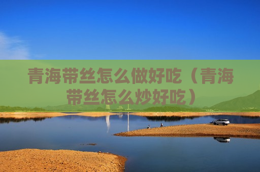 青海带丝怎么做好吃（青海带丝怎么炒好吃）