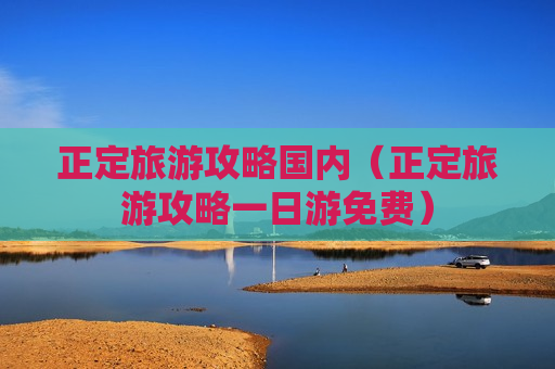正定旅游攻略国内（正定旅游攻略一日游免费）