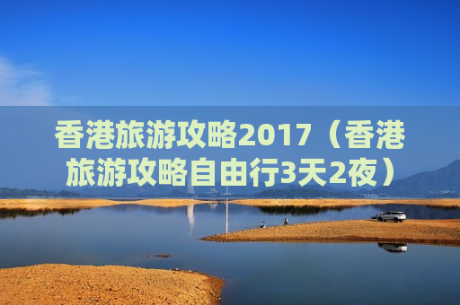 香港旅游攻略2017（香港旅游攻略自由行3天2夜）