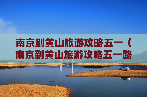 南京到黄山旅游攻略五一（南京到黄山旅游攻略五一路线）