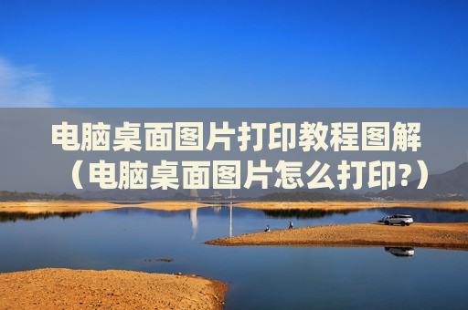 电脑桌面图片打印教程图解（电脑桌面图片怎么打印?）