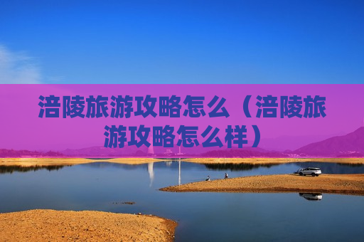 涪陵旅游攻略怎么（涪陵旅游攻略怎么样）