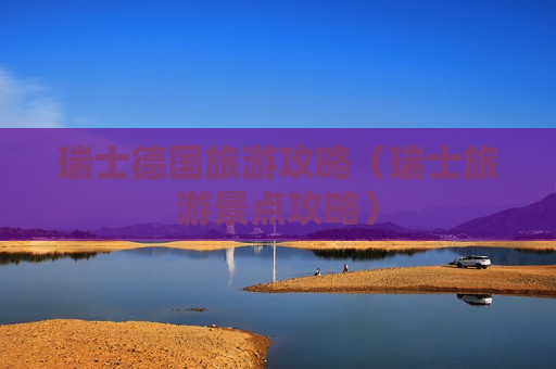 瑞士德国旅游攻略（瑞士旅游景点攻略）
