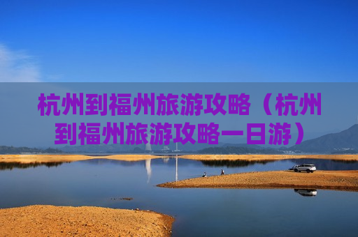杭州到福州旅游攻略（杭州到福州旅游攻略一日游）