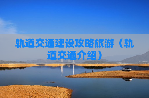 轨道交通建设攻略旅游（轨道交通介绍）
