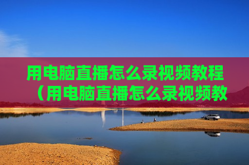 用电脑直播怎么录视频教程（用电脑直播怎么录视频教程图片）
