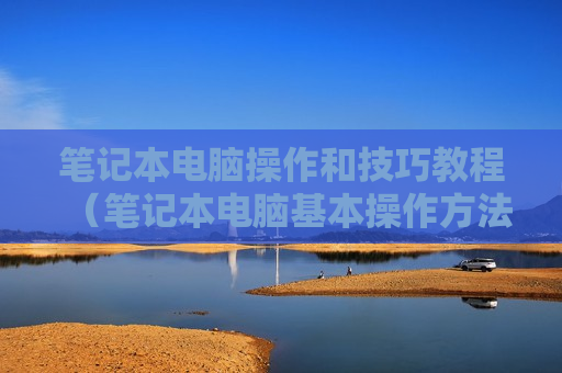 笔记本电脑操作和技巧教程（笔记本电脑基本操作方法）