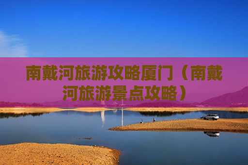 南戴河旅游攻略厦门（南戴河旅游景点攻略）