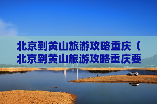 北京到黄山旅游攻略重庆（北京到黄山旅游攻略重庆要多久）