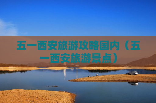 五一西安旅游攻略国内（五一西安旅游景点）