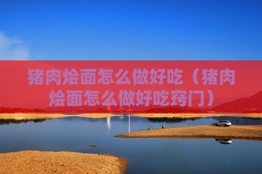 猪肉烩面怎么做好吃（猪肉烩面怎么做好吃窍门）