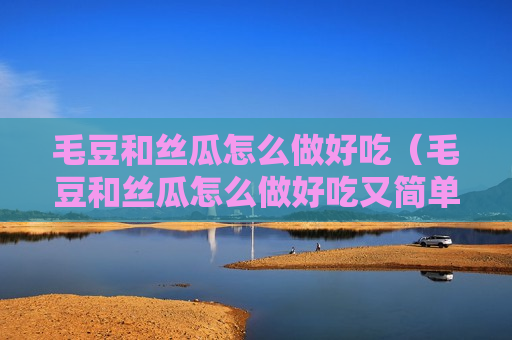 毛豆和丝瓜怎么做好吃（毛豆和丝瓜怎么做好吃又简单）