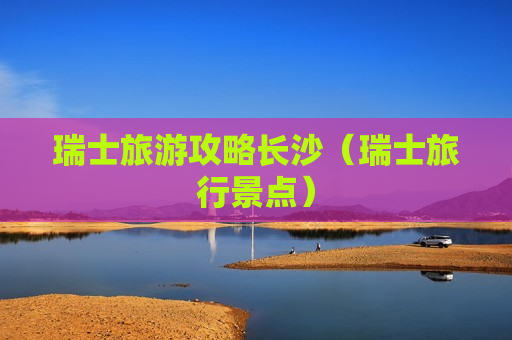 瑞士旅游攻略长沙（瑞士旅行景点）