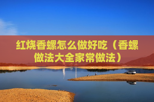 红烧香螺怎么做好吃（香螺做法大全家常做法）