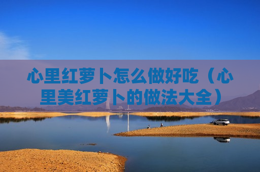 心里红萝卜怎么做好吃（心里美红萝卜的做法大全）