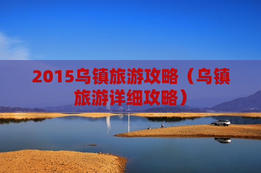 2015乌镇旅游攻略（乌镇旅游详细攻略）