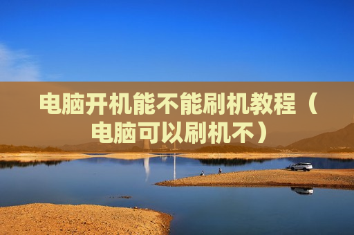 电脑开机能不能刷机教程（电脑可以刷机不）