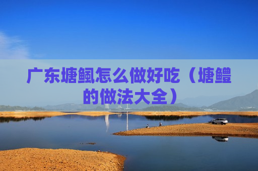 广东塘鲺怎么做好吃（塘鳢的做法大全）