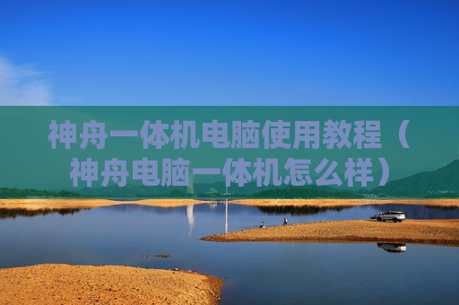 神舟一体机电脑使用教程（神舟电脑一体机怎么样）