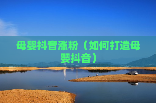 母婴抖音涨粉（如何打造母婴抖音）