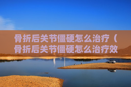 骨折后关节僵硬怎么治疗（骨折后关节僵硬怎么治疗效果好）