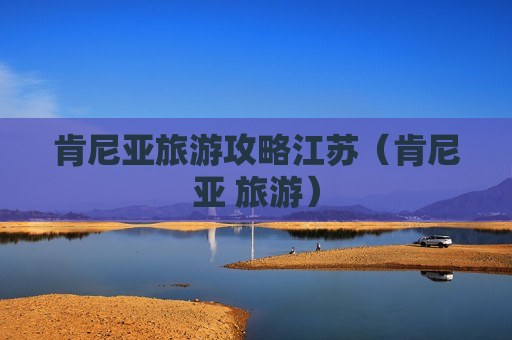 肯尼亚旅游攻略江苏（肯尼亚 旅游）