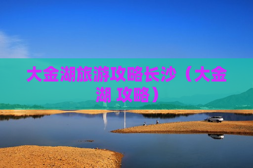 大金湖旅游攻略长沙（大金湖 攻略）