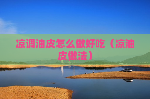 凉调油皮怎么做好吃（凉油皮做法）