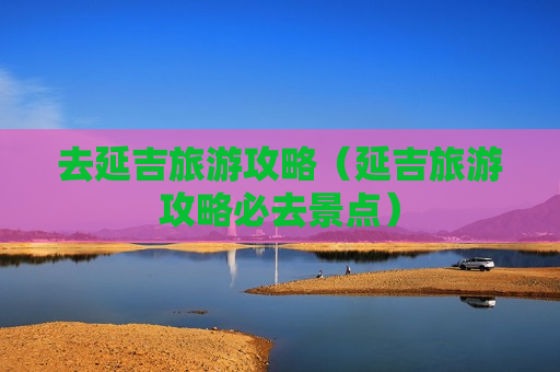 去延吉旅游攻略（延吉旅游攻略必去景点）