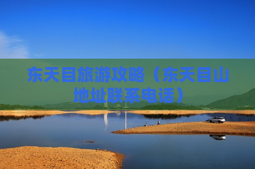 东天目旅游攻略（东天目山地址联系电话）