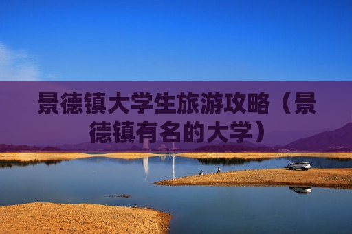景德镇大学生旅游攻略（景德镇有名的大学）