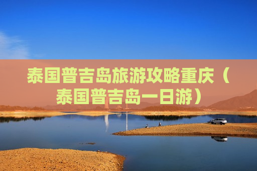 泰国普吉岛旅游攻略重庆（泰国普吉岛一日游）