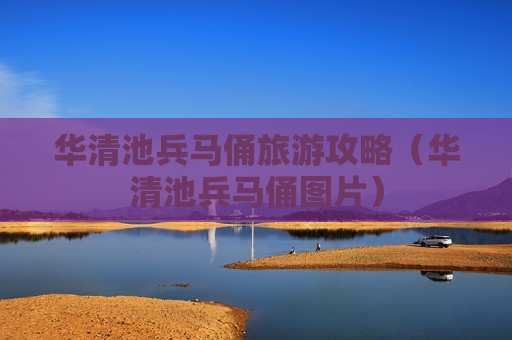 华清池兵马俑旅游攻略（华清池兵马俑图片）