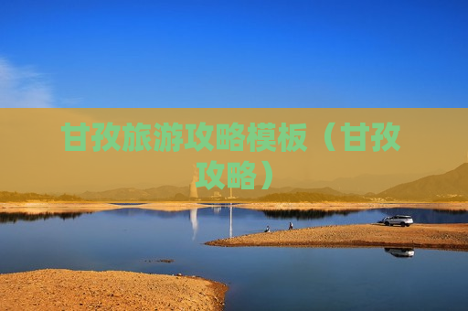 甘孜旅游攻略模板（甘孜 攻略）