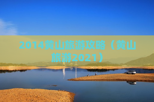 2014黄山旅游攻略（黄山旅游2021）