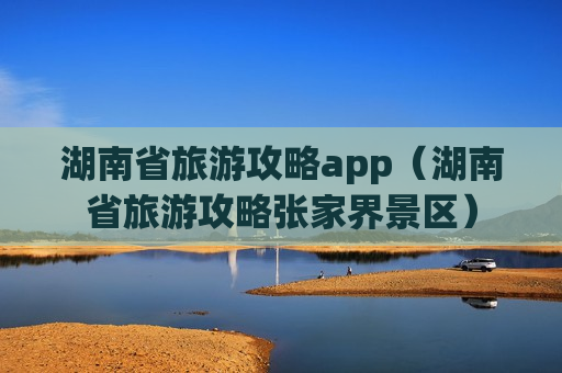 湖南省旅游攻略app（湖南省旅游攻略张家界景区）