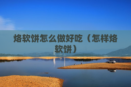 烙软饼怎么做好吃（怎样烙软饼）