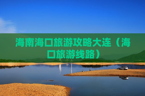 海南海口旅游攻略大连（海口旅游线路）