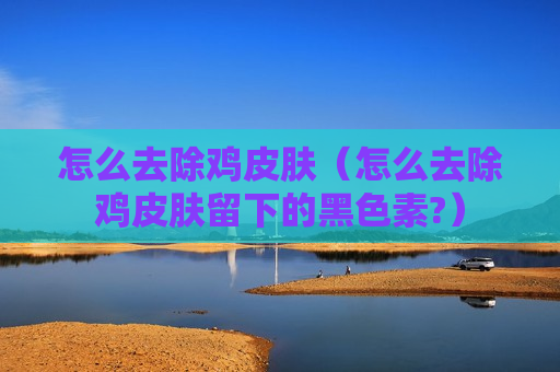 怎么去除鸡皮肤（怎么去除鸡皮肤留下的黑色素?）