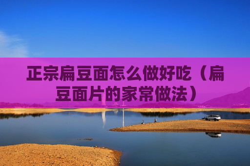 正宗扁豆面怎么做好吃（扁豆面片的家常做法）