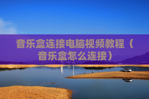 音乐盒连接电脑视频教程（音乐盒怎么连接）