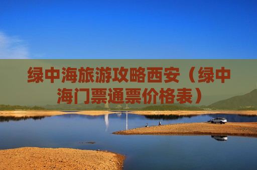 绿中海旅游攻略西安（绿中海门票通票价格表）