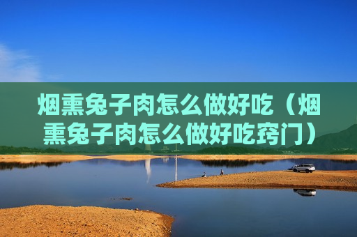 烟熏兔子肉怎么做好吃（烟熏兔子肉怎么做好吃窍门）