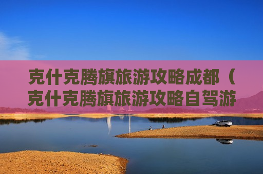 克什克腾旗旅游攻略成都（克什克腾旗旅游攻略自驾游）