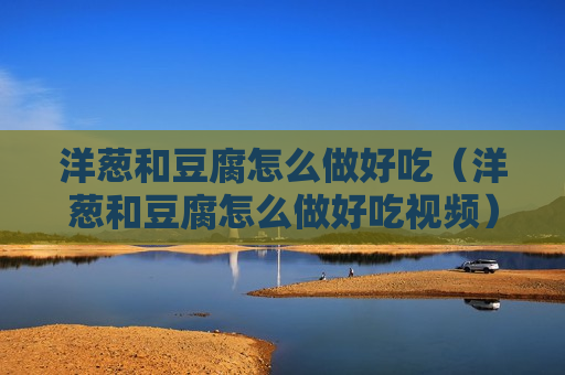洋葱和豆腐怎么做好吃（洋葱和豆腐怎么做好吃视频）