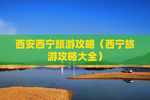 西安西宁旅游攻略（西宁旅游攻略大全）