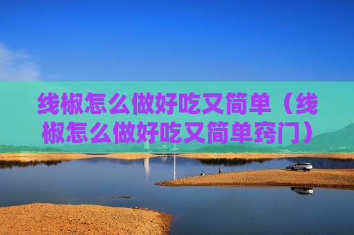 线椒怎么做好吃又简单（线椒怎么做好吃又简单窍门）