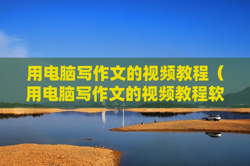 用电脑写作文的视频教程（用电脑写作文的视频教程软件）