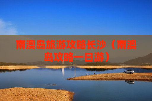南澳岛旅游攻略长沙（南澳岛攻略一日游）
